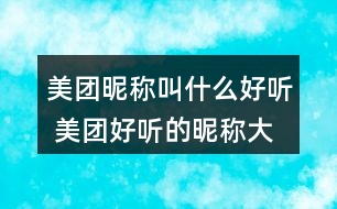 美團(tuán)昵稱叫什么好聽(tīng) 美團(tuán)好聽(tīng)的昵稱大全273個(gè)