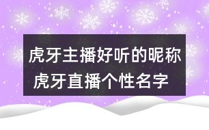 虎牙主播好聽(tīng)的昵稱 虎牙直播個(gè)性名字大全357個(gè)