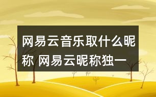 網易云音樂取什么昵稱 網易云昵稱獨一無二353個