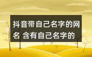 抖音帶自己名字的網(wǎng)名 含有自己名字的抖音昵稱275個(gè)