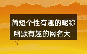 簡(jiǎn)短個(gè)性有趣的昵稱 幽默有趣的網(wǎng)名大全326個(gè)