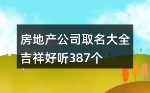房地產(chǎn)公司取名大全吉祥好聽(tīng)387個(gè)