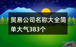 貿(mào)易公司名稱大全簡(jiǎn)單大氣383個(gè)