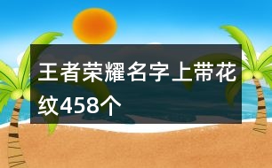 王者榮耀名字上帶花紋458個