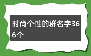 時(shí)尚個(gè)性的群名字366個(gè)