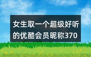 女生取一個(gè)超級好聽的優(yōu)酷會員昵稱370個(gè)