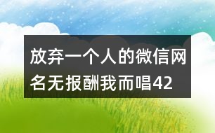 放棄一個(gè)人的微信網(wǎng)名—無報(bào)酬我而唱425個(gè)