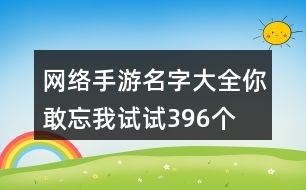 網(wǎng)絡(luò)手游名字大全—你敢忘我試試396個(gè)