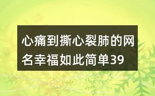 心痛到撕心裂肺的網(wǎng)名—幸福如此簡(jiǎn)單399個(gè)