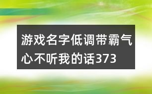 游戲名字低調(diào)帶霸氣—心不聽我的話373個