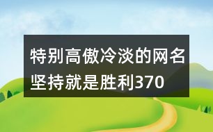 特別高傲冷淡的網(wǎng)名—堅持就是勝利370個