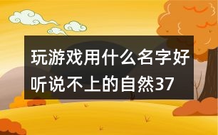 玩游戲用什么名字好聽(tīng)—說(shuō)不上的自然377個(gè)