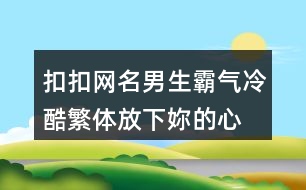 扣扣網(wǎng)名男生霸氣冷酷繁體—放下妳的心冷424個