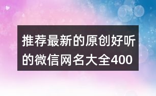 推薦最新的原創(chuàng)好聽(tīng)的微信網(wǎng)名大全400個(gè)