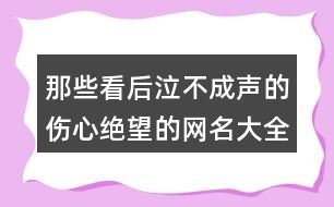 那些看后泣不成聲的傷心絕望的網(wǎng)名大全446個(gè)