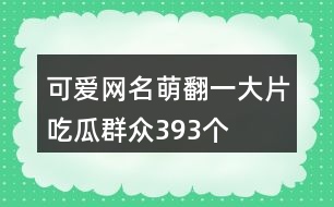 可愛網(wǎng)名萌翻一大片吃瓜群眾393個(gè)