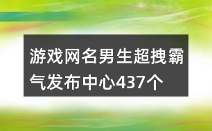 游戲網(wǎng)名男生超拽霸氣發(fā)布中心437個