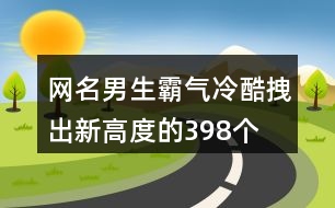 網(wǎng)名男生霸氣冷酷拽出新高度的398個(gè)