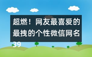 超燃！網(wǎng)友最喜愛(ài)的最拽的個(gè)性微信網(wǎng)名398個(gè)