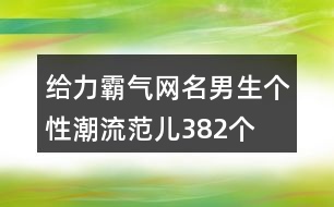 給力霸氣網(wǎng)名男生個性潮流范兒382個