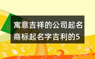 寓意吉祥的公司起名,商標(biāo)起名字吉利的50個(gè)字429個(gè)