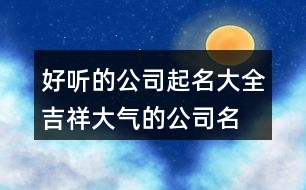 好聽(tīng)的公司起名大全,吉祥大氣的公司名稱(chēng)385個(gè)