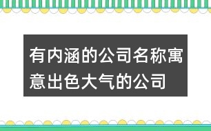 有內涵的公司名稱,寓意出色大氣的公司名字393個