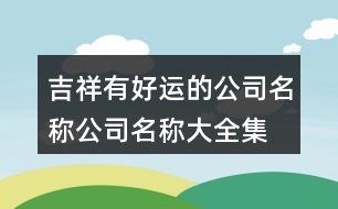 吉祥有好運的公司名稱,公司名稱大全集最新453個