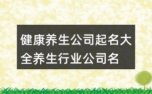 健康養(yǎng)生公司起名大全,養(yǎng)生行業(yè)公司名稱起名393個