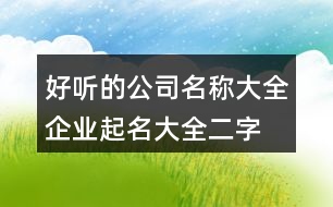 好聽的公司名稱大全,企業(yè)起名大全二字免費374個