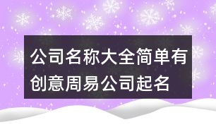 公司名稱大全簡(jiǎn)單有創(chuàng)意,周易公司起名測(cè)名打分413個(gè)