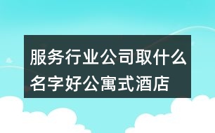 服務行業(yè)公司取什么名字好,公寓式酒店起名大全440個