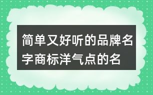 簡(jiǎn)單又好聽的品牌名字,商標(biāo)洋氣點(diǎn)的名字大全455個(gè)