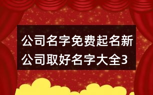 公司名字免費(fèi)起名,新公司取好名字大全384個(gè)