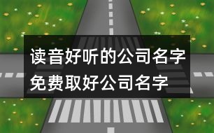 讀音好聽的公司名字,免費(fèi)取好公司名字大全440個