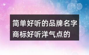 簡(jiǎn)單好聽(tīng)的品牌名字,商標(biāo)好聽(tīng)洋氣點(diǎn)的名字大全458個(gè)