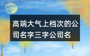 高端大氣上檔次的公司名字,三字公司名字大全集免費450個