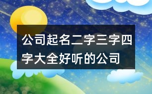 公司起名二字三字四字大全,好聽的公司起名用字大全435個(gè)