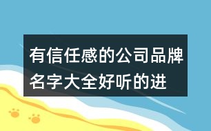 有信任感的公司品牌名字大全,好聽的進(jìn)出口貿(mào)易公司名稱440個