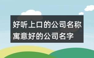 好聽上口的公司名稱,寓意好的公司名字大全450個(gè)