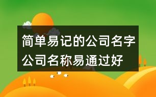 簡(jiǎn)單易記的公司名字,公司名稱易通過好上口402個(gè)