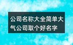 公司名稱大全簡單大氣,公司取個好名字有氣場402個