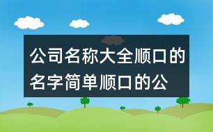 公司名稱大全順口的名字,簡(jiǎn)單順口的公司名稱411個(gè)