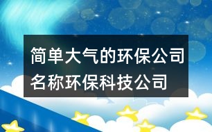 簡單大氣的環(huán)保公司名稱,環(huán)?？萍脊久謪⒖即笕?46個(gè)