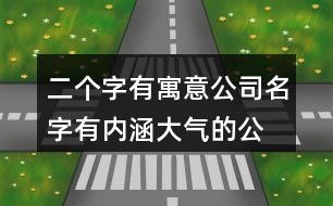 二個字有寓意公司名字,有內(nèi)涵大氣的公司名字大全451個