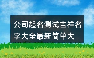 公司起名測(cè)試吉祥名字大全,最新簡(jiǎn)單大氣的公司名稱435個(gè)