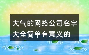 大氣的網(wǎng)絡(luò)公司名字大全,簡(jiǎn)單有意義的公司名稱384個(gè)