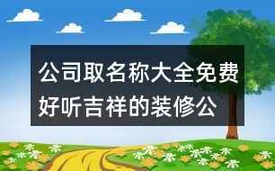 公司取名稱大全免費(fèi),好聽(tīng)吉祥的裝修公司名字429個(gè)