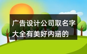 廣告設(shè)計公司取名字大全,有美好內(nèi)涵的廣告公司名稱402個