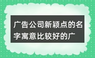 廣告公司新穎點(diǎn)的名字,寓意比較好的廣告名字454個(gè)